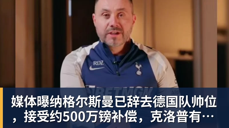 媒体曝纳格尔斯曼已辞去德国队帅位，接受约500万镑补偿，克洛普有望救火