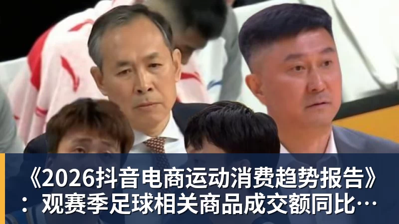 《2026抖音电商运动消费趋势报告》：观赛季足球相关商品成交额同比增长113%