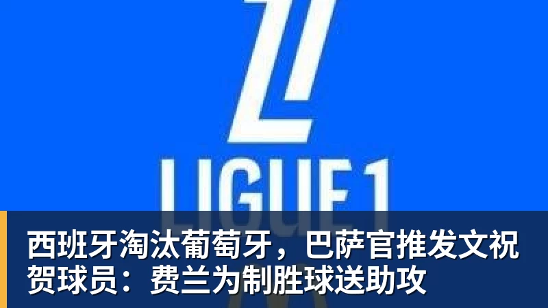 西班牙淘汰葡萄牙，巴萨官推发文祝贺球员：费兰为制胜球送助攻