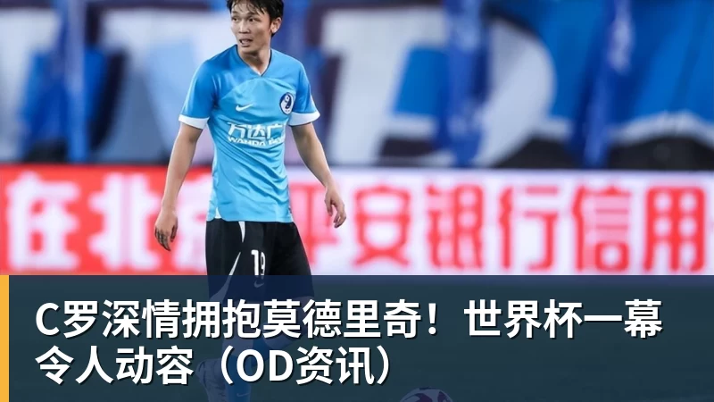 C罗深情拥抱莫德里奇！世界杯一幕令人动容（OD资讯）