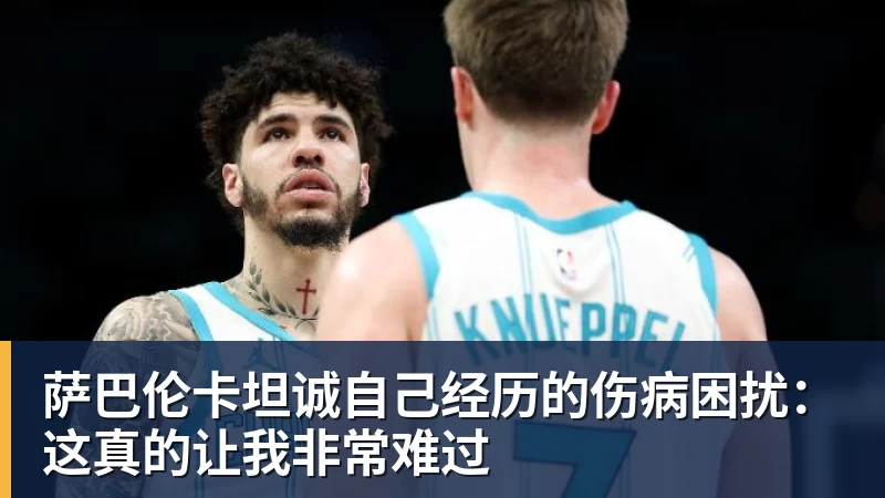 萨巴伦卡坦诚自己经历的伤病困扰：这真的让我非常难过