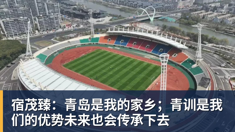 宿茂臻：青岛是我的家乡；青训是我们的优势未来也会传承下去