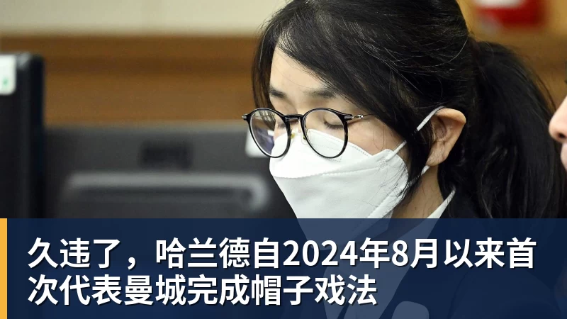 久违了，哈兰德自2024年8月以来首次代表曼城完成帽子戏法