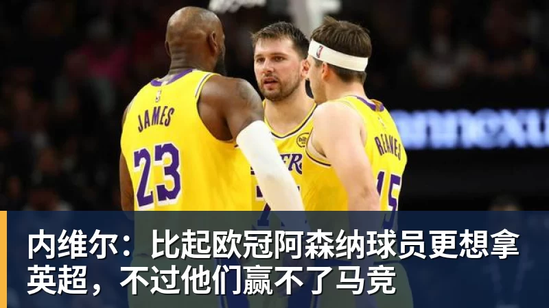 内维尔：比起欧冠阿森纳球员更想拿英超，不过他们赢不了马竞
