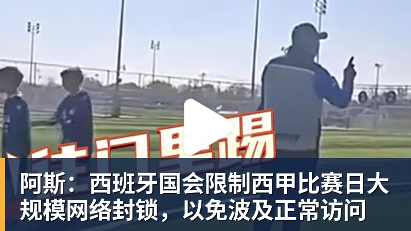 阿斯：西班牙国会限制西甲比赛日大规模网络封锁，以免波及正常访问