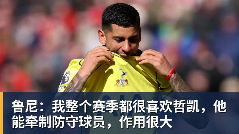鲁尼：我整个赛季都很喜欢哲凯，他能牵制防守球员，作用很大